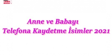 Anne ve Babayı Telefona Kaydetme İsimleri 2021 