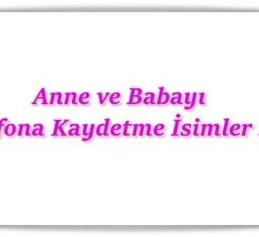 Anne ve Babayı Telefona Kaydetme İsimleri 2021 